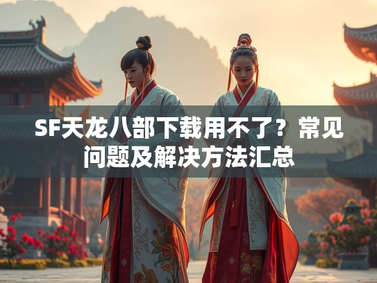 SF天龙八部下载用不了？常见问题及解决方法汇总