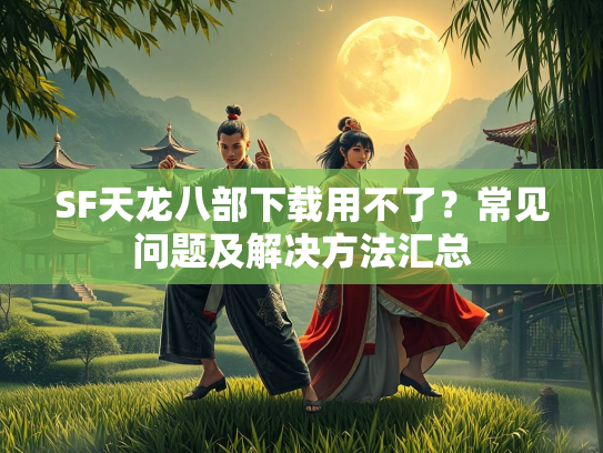 SF天龙八部下载用不了？常见问题及解决方法汇总