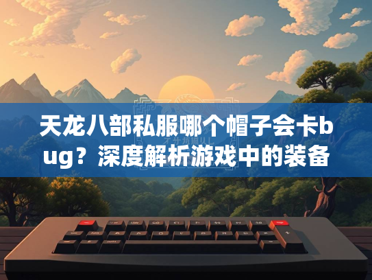 天龙八部私服哪个帽子会卡bug？深度解析游戏中的装备漏洞