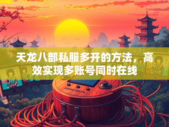 天龙八部私服多开的方法，高效实现多账号同时在线
