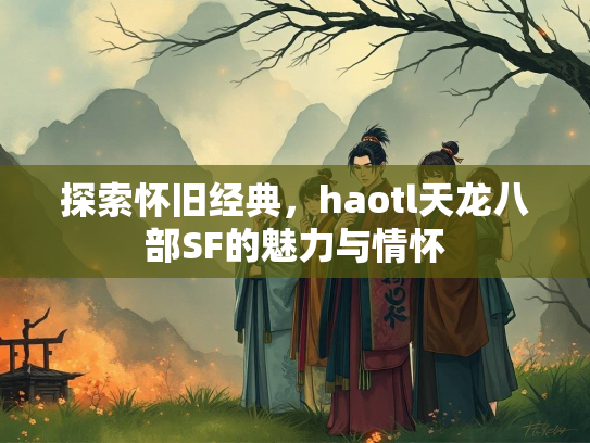 探索怀旧经典，haotl天龙八部SF的魅力与情怀  第3张