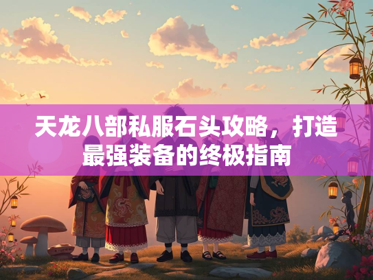 天龙八部私服石头攻略，打造最强装备的终极指南  第3张
