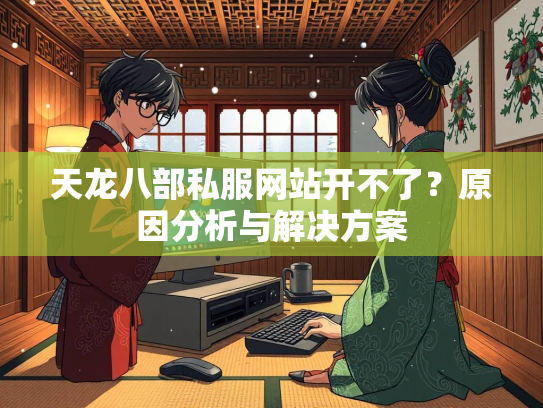 天龙八部私服网站开不了？原因分析与解决方案