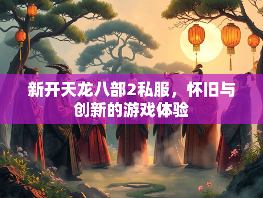 新开天龙八部2私服，怀旧与创新的游戏体验
