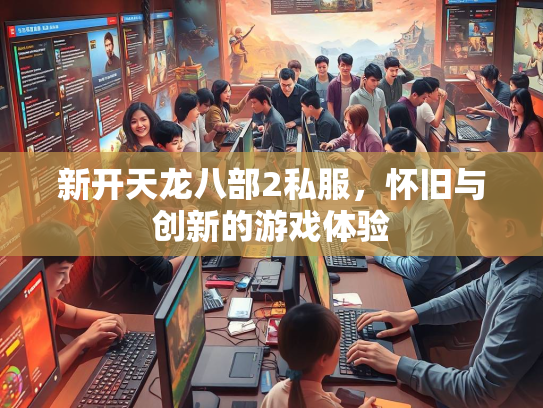 新开天龙八部2私服，怀旧与创新的游戏体验