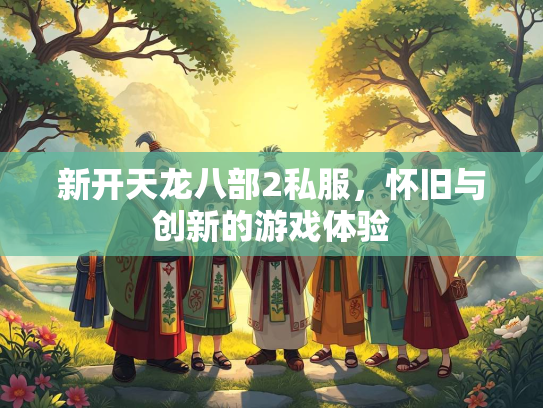 新开天龙八部2私服，怀旧与创新的游戏体验