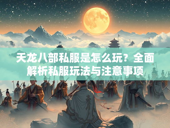 天龙八部私服是怎么玩？全面解析私服玩法与注意事项  第1张