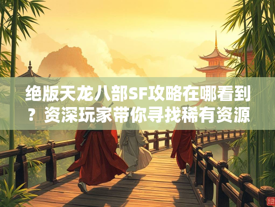 绝版天龙八部SF攻略在哪看到？资深玩家带你寻找稀有资源