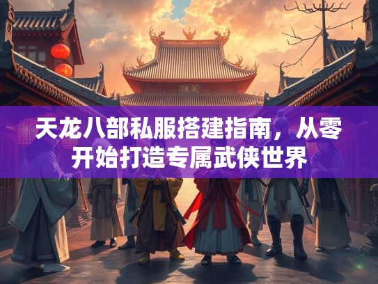 天龙八部私服搭建指南，从零开始打造专属武侠世界
