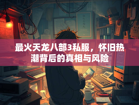 最火天龙八部3私服，怀旧热潮背后的真相与风险