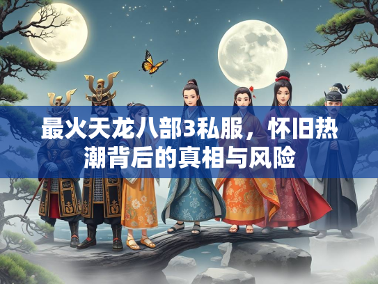 最火天龙八部3私服，怀旧热潮背后的真相与风险