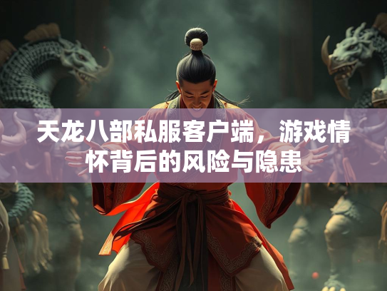 天龙八部私服客户端，游戏情怀背后的风险与隐患