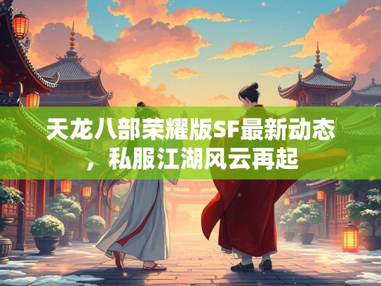 天龙八部荣耀版SF最新动态，私服江湖风云再起