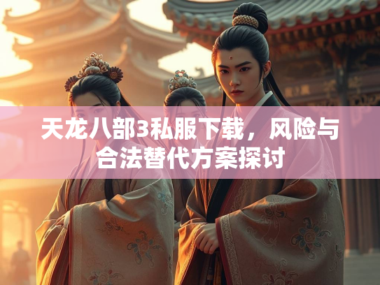 天龙八部3私服下载，风险与合法替代方案探讨
