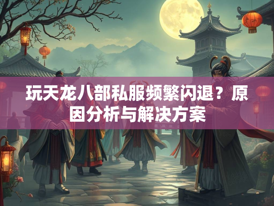 玩天龙八部私服频繁闪退？原因分析与解决方案  第2张