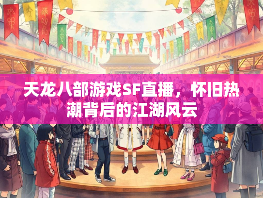 天龙八部游戏SF直播，怀旧热潮背后的江湖风云