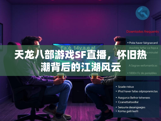 天龙八部游戏SF直播，怀旧热潮背后的江湖风云  第1张
