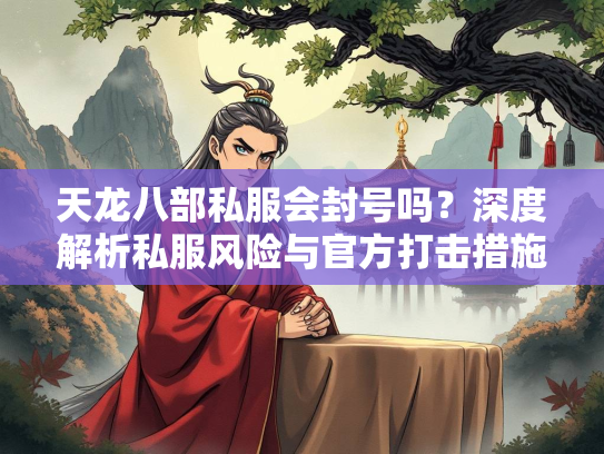 天龙八部私服会封号吗？深度解析私服风险与官方打击措施  第2张