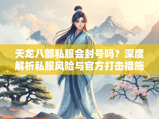 天龙八部私服会封号吗？深度解析私服风险与官方打击措施  第3张