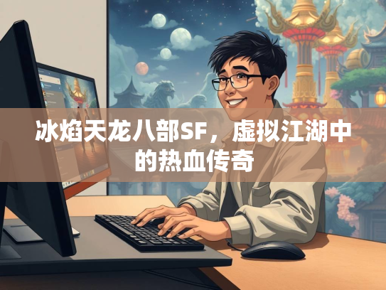冰焰天龙八部SF，虚拟江湖中的热血传奇  第2张