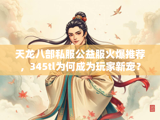 天龙八部私服公益服火爆推荐，345tl为何成为玩家新宠？  第2张