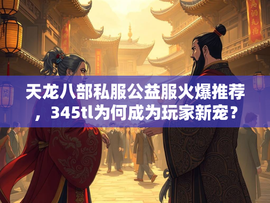 天龙八部私服公益服火爆推荐，345tl为何成为玩家新宠？