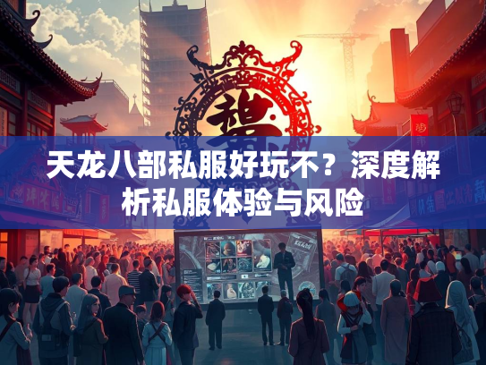 天龙八部私服好玩不？深度解析私服体验与风险