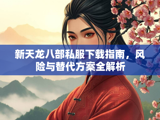 新天龙八部私服下载指南，风险与替代方案全解析  第2张