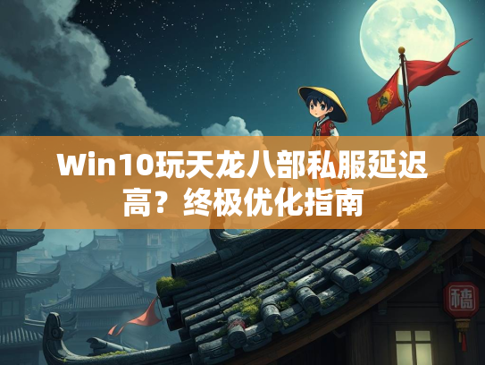 Win10玩天龙八部私服延迟高？终极优化指南