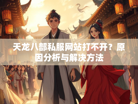 天龙八部私服网站打不开？原因分析与解决方法  第1张
