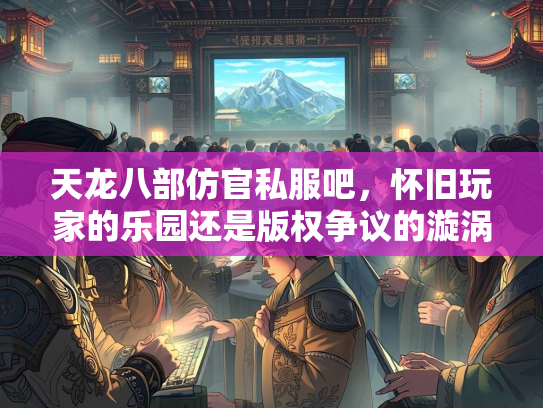 天龙八部仿官私服吧，怀旧玩家的乐园还是版权争议的漩涡？