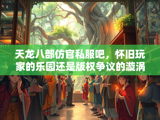 天龙八部仿官私服吧，怀旧玩家的乐园还是版权争议的漩涡？