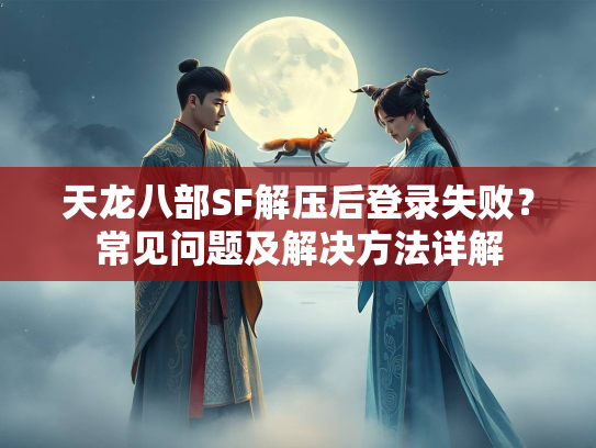 天龙八部SF解压后登录失败？常见问题及解决方法详解