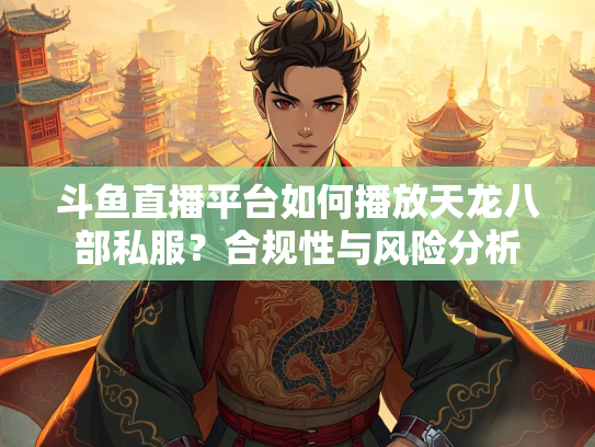 斗鱼直播平台如何播放天龙八部私服？合规性与风险分析  第2张