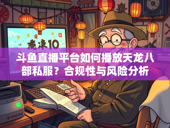 斗鱼直播平台如何播放天龙八部私服？合规性与风险分析  第3张
