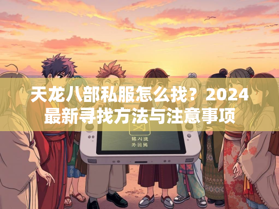 天龙八部私服怎么找？2024最新寻找方法与注意事项