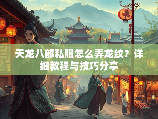 天龙八部私服怎么弄龙纹？详细教程与技巧分享  第1张
