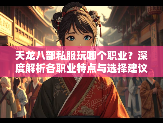 天龙八部私服玩哪个职业？深度解析各职业特点与选择建议  第3张