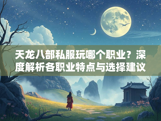 天龙八部私服玩哪个职业？深度解析各职业特点与选择建议