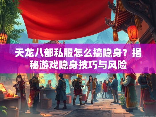 天龙八部私服怎么搞隐身？揭秘游戏隐身技巧与风险  第2张