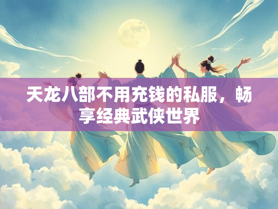 天龙八部不用充钱的私服，畅享经典武侠世界