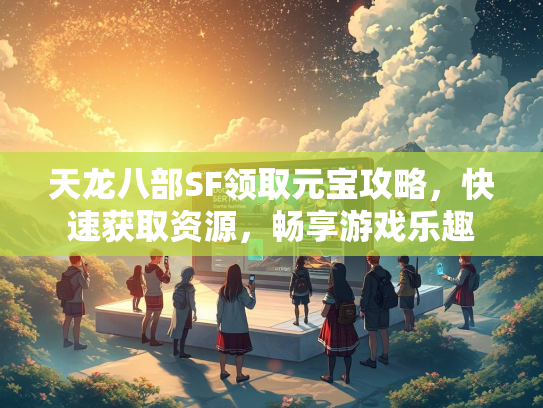 天龙八部SF领取元宝攻略，快速获取资源，畅享游戏乐趣  第1张