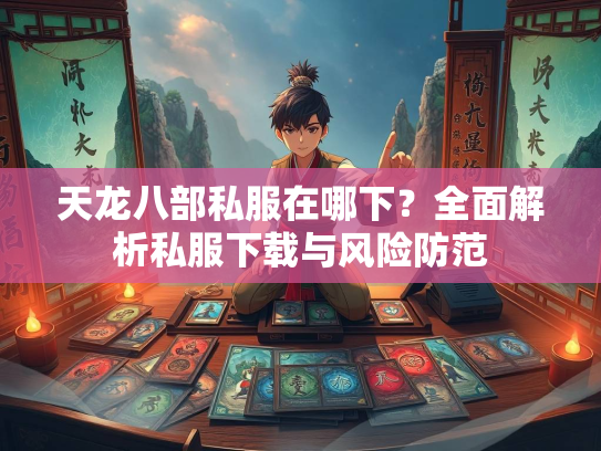 天龙八部私服在哪下？全面解析私服下载与风险防范  第3张