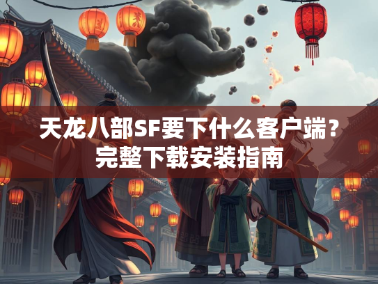 天龙八部SF要下什么客户端？完整下载安装指南