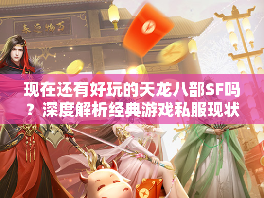 现在还有好玩的天龙八部SF吗？深度解析经典游戏私服现状