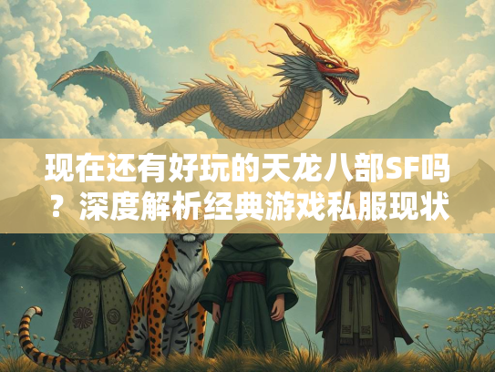 现在还有好玩的天龙八部SF吗？深度解析经典游戏私服现状