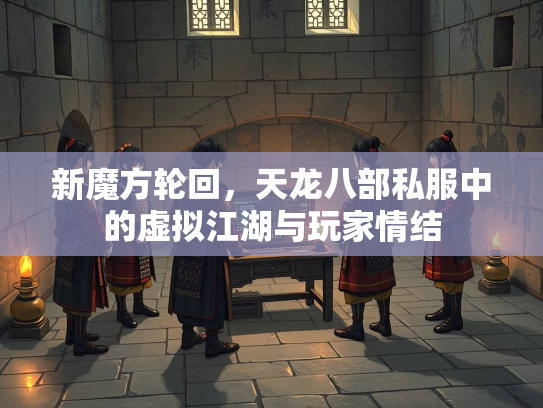 新魔方轮回，天龙八部私服中的虚拟江湖与玩家情结  第1张