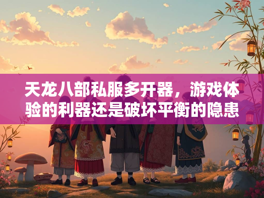 天龙八部私服多开器,开器<strong></strong>游戏体验的游戏利器还是破坏平衡的隐患? 第1张 天龙八部私服多开器,游戏体验的利的隐利器还是破坏平衡的隐患? 第1张