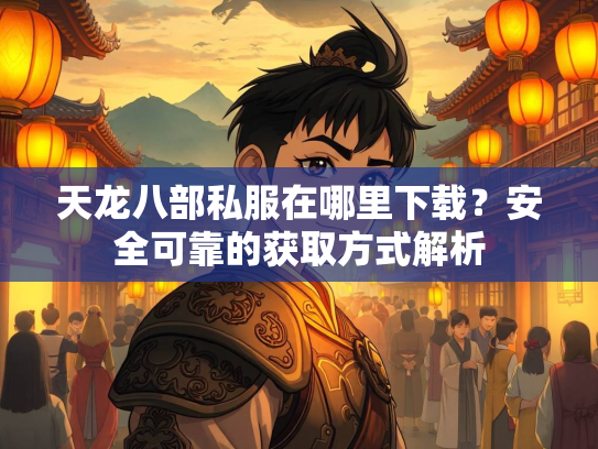 天龙八部私服在哪里下载？安全可靠的获取方式解析