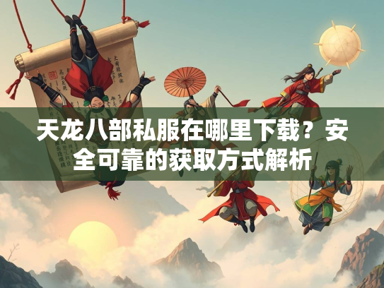 天龙八部私服在哪里下载？安全可靠的获取方式解析